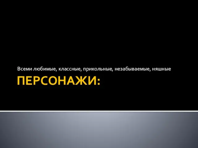 ПЕРСОНАЖИ: Всеми любимые, классные, прикольные, незабываемые, няшные