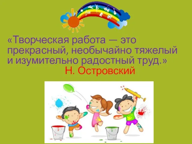 «Творческая работа — это прекрасный, необычайно тяжелый и изумительно радостный труд.» Н. Островский