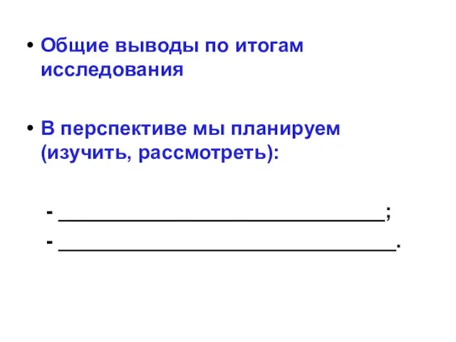 Общие выводы по итогам исследования В перспективе мы планируем (изучить, рассмотреть): - _____________________________; - ______________________________.