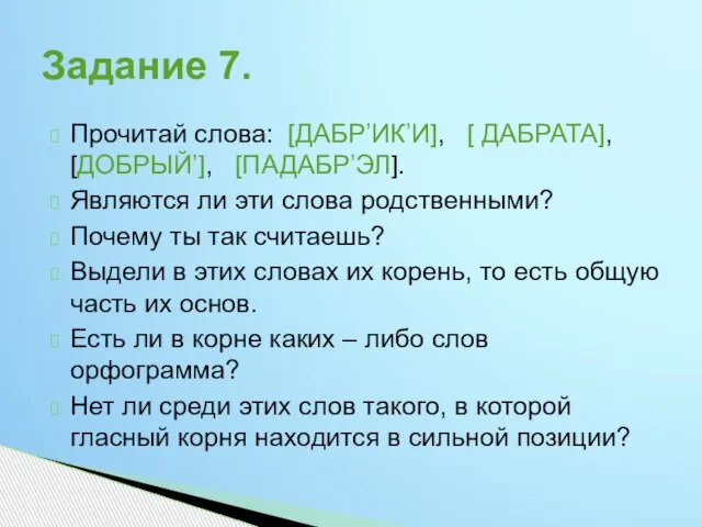 Прочитай слова: [ДАБР’ИК’И], [ ДАБРАТА], [ДОБРЫЙ’], [ПАДАБР’ЭЛ]. Являются ли эти слова родственными?