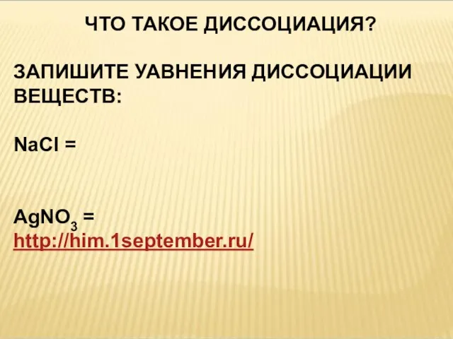 ЧТО ТАКОЕ ДИССОЦИАЦИЯ? ЗАПИШИТЕ УАВНЕНИЯ ДИССОЦИАЦИИ ВЕЩЕСТВ: NaCl = AgNO3 = http://him.1september.ru/