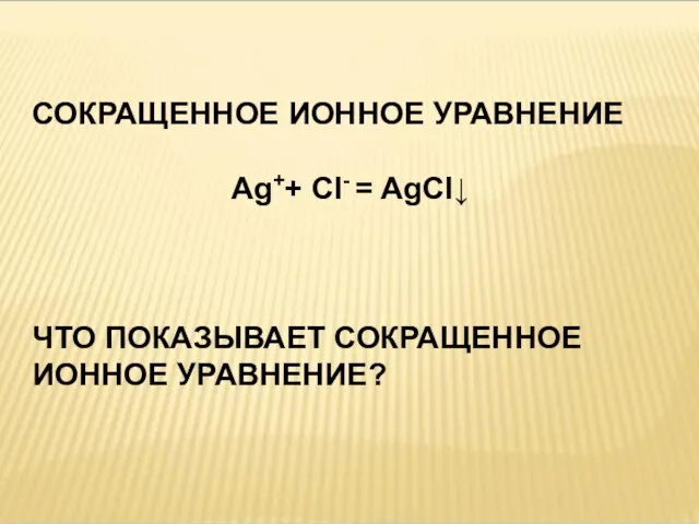 СОКРАЩЕННОЕ ИОННОЕ УРАВНЕНИЕ Ag++ Cl- = AgCl↓ ЧТО ПОКАЗЫВАЕТ СОКРАЩЕННОЕ ИОННОЕ УРАВНЕНИЕ?