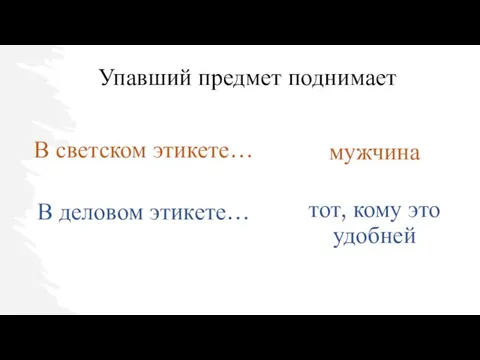 В светском этикете… В деловом этикете… мужчина тот, кому это удобней Упавший предмет поднимает