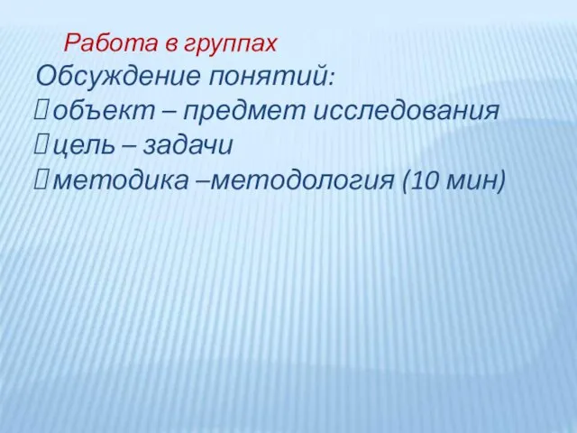 Работа в группах Обсуждение понятий: объект – предмет исследования цель – задачи методика –методология (10 мин)