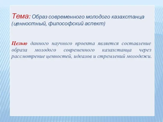 Тема: Образ современного молодого казахстанца (ценностный, философский аспект) Целью данного научного проекта
