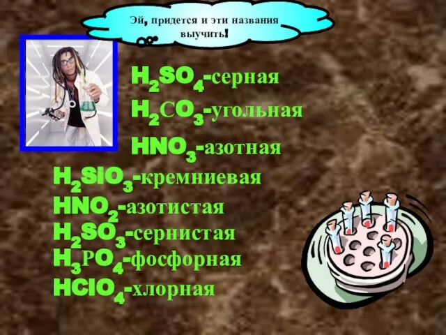 Эй, придется и эти названия выучить! H2SO4-серная H2СO3-угольная HNO3-азотная H2SiO3-кремниевая HNO2-азотистая H2SO3-сернистая H3РO4-фосфорная HClO4-хлорная