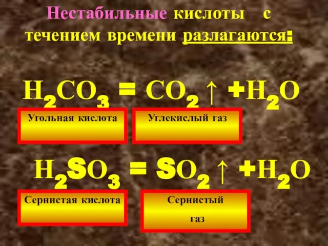 Нестабильные кислоты с течением времени разлагаются: Н2СО3 = СО2 ↑ +Н2О Угольная