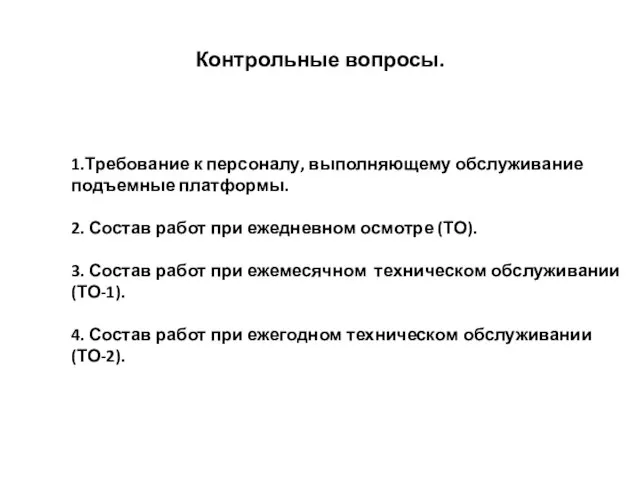 Контрольные вопросы. 1.Требование к персоналу, выполняющему обслуживание подъемные платформы. 2. Состав работ