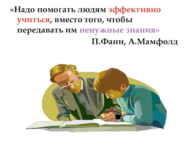 «Надо помогать людям эффективно учиться, вместо того, чтобы передавать им ненужные знания» П.Фани, А.Мамфолд