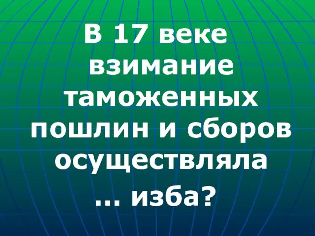 В 17 веке взимание таможенных пошлин и сборов осуществляла … изба?