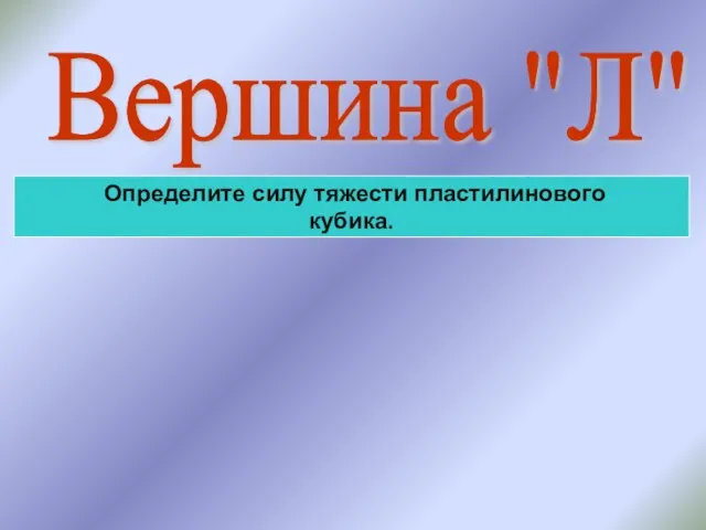 Вершина "Л" Определите силу тяжести пластилинового кубика.