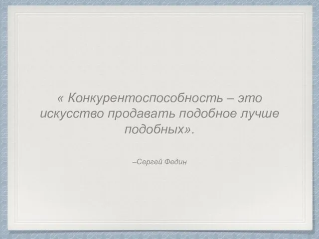 –Сергей Федин « Конкурентоспособность – это искусство продавать подобное лучше подобных».