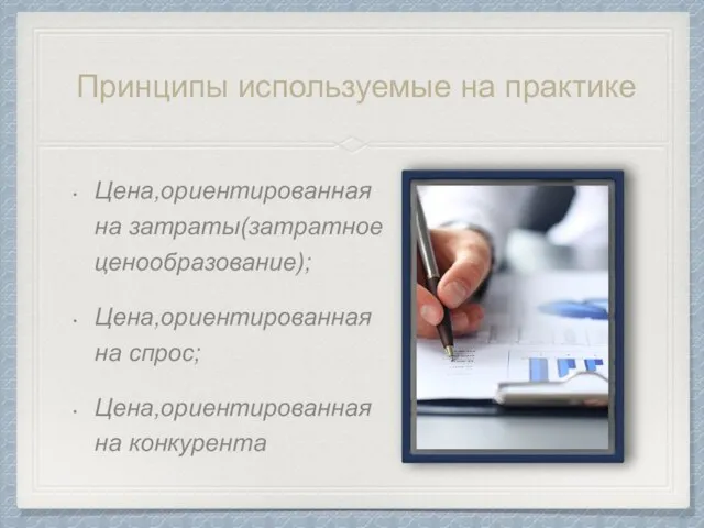 Принципы используемые на практике Цена,ориентированная на затраты(затратное ценообразование); Цена,ориентированная на спрос; Цена,ориентированная на конкурента