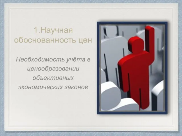 1.Научная обоснованность цен Необходимость учёта в ценообразовании объективных экономических законов