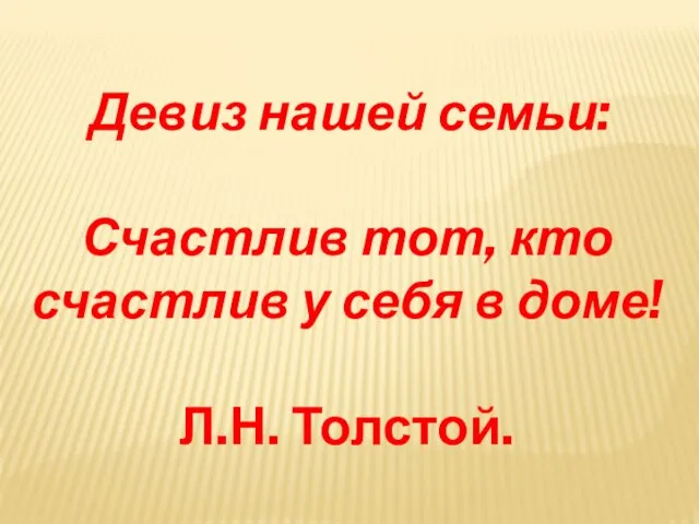 Девиз нашей семьи: Счастлив тот, кто счастлив у себя в доме! Л.Н. Толстой.