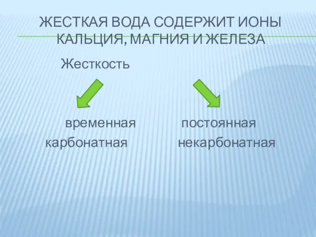 ЖЕСТКАЯ ВОДА СОДЕРЖИТ ИОНЫ КАЛЬЦИЯ, МАГНИЯ И ЖЕЛЕЗА Жесткость временная постоянная карбонатная некарбонатная