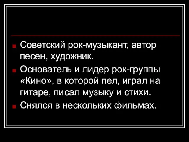 Советский рок-музыкант, автор песен, художник. Основатель и лидер рок-группы «Кино», в которой