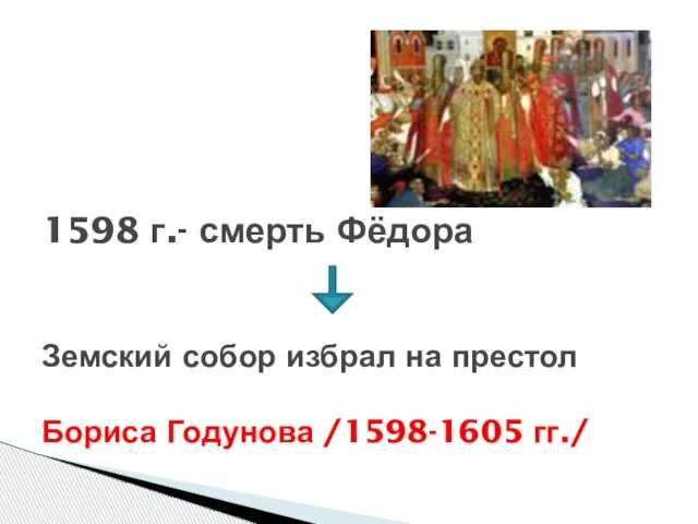 1598 г.- смерть Фёдора Земский собор избрал на престол Бориса Годунова /1598-1605 гг./