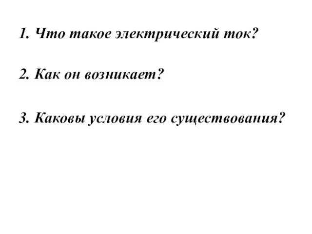 1. Что такое электрический ток? 2. Как он возникает? 3. Каковы условия его существования?