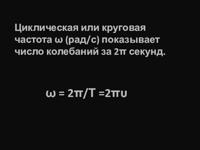 Циклическая или круговая частота ω (рад/с) показывает число колебаний за 2π секунд. ω = 2π/Т =2πυ