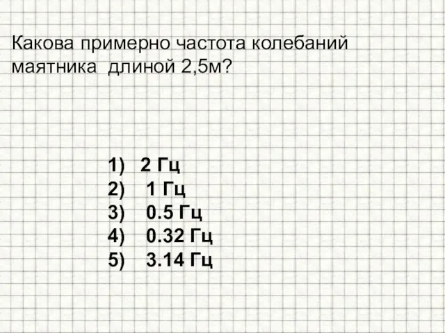 Какова примерно частота колебаний маятника длиной 2,5м? 2 Гц 1 Гц 0.5