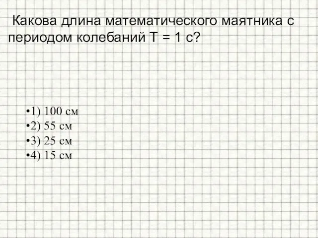 Какова длина математического маятника с периодом колебаний Т = 1 с? 1)