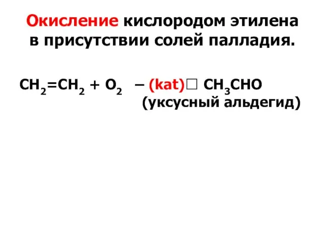 Окисление кислородом этилена в присутствии солей палладия. СН2=СН2 + O2 – (kat)? CН3СНО (уксусный альдегид)