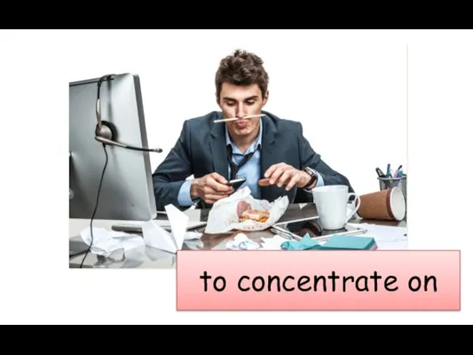to concentrate on