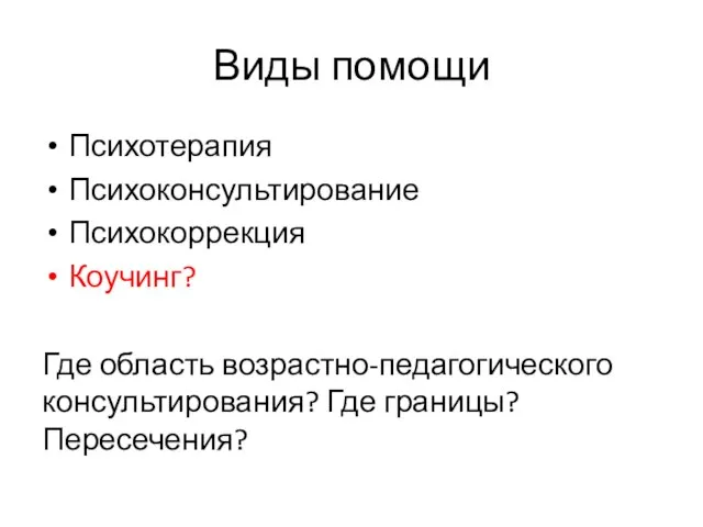 Виды помощи Психотерапия Психоконсультирование Психокоррекция Коучинг? Где область возрастно-педагогического консультирования? Где границы? Пересечения?