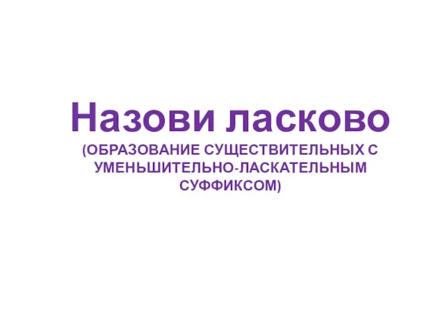 Назови ласково (ОБРАЗОВАНИЕ СУЩЕСТВИТЕЛЬНЫХ С УМЕНЬШИТЕЛЬНО-ЛАСКАТЕЛЬНЫМ СУФФИКСОМ)