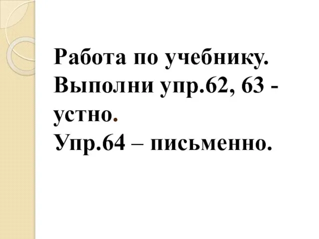 Работа по учебнику. Выполни упр.62, 63 - устно. Упр.64 – письменно.