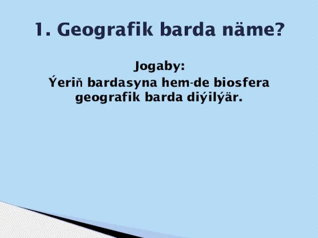 Jogaby: Ýeriň bardasyna hem-de biosfera geografik barda diýilýär. 1. Geografik barda näme?