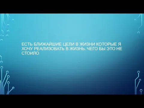 ЕСТЬ БЛИЖАЙШИЕ ЦЕЛИ В ЖИЗНИ КОТОРЫЕ Я ХОЧУ РЕАЛИЗОВАТЬ В ЖИЗНЬ. ЧЕГО БЫ ЭТО НЕ СТОИЛО