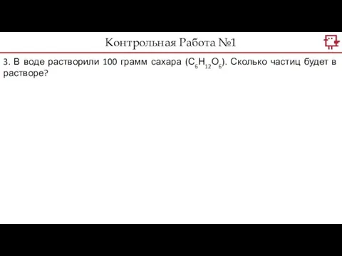 Контрольная Работа №1 3. В воде растворили 100 грамм сахара (С6Н12О6). Сколько частиц будет в растворе?