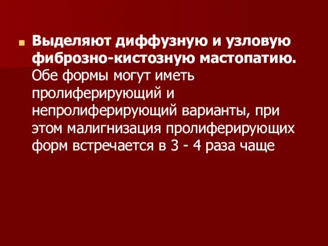 Выделяют диффузную и узловую фиброзно-кистозную мастопатию. Обе формы могут иметь пролиферирующий и