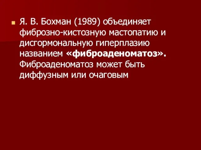 Я. В. Бохман (1989) объединяет фиброзно-кистозную мастопатию и дисгормональную гиперплазию названием «фиброаденоматоз».