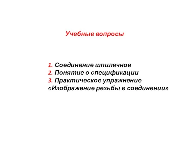 Учебные вопросы 1. Соединение шпилечное 2. Понятие о спецификации 3. Практическое упражнение «Изображение резьбы в соединении»