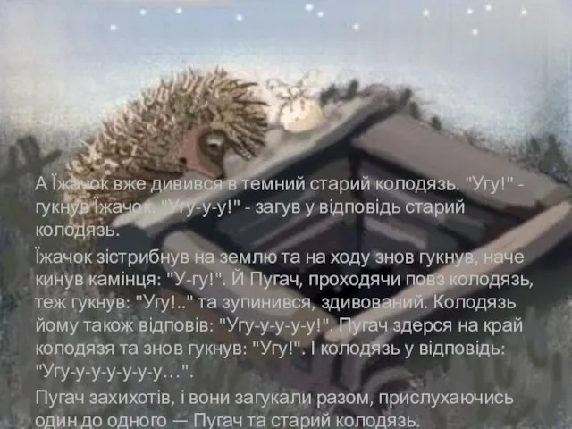 А Їжачок вже дивився в темний старий колодязь. "Угу!" - гукнув Їжачок.