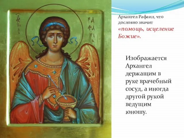 Архангел Рафаил, что дословно значит «помощь, исцеление Божие». Изображается Архангел держащим в