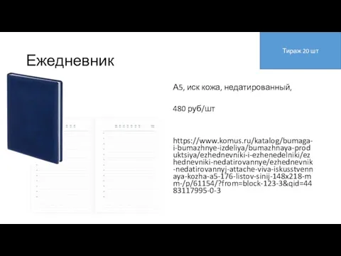 Ежедневник А5, иск кожа, недатированный, 480 руб/шт https://www.komus.ru/katalog/bumaga-i-bumazhnye-izdeliya/bumazhnaya-produktsiya/ezhednevniki-i-ezhenedelniki/ezhednevniki-nedatirovannye/ezhednevnik-nedatirovannyj-attache-viva-iskusstvennaya-kozha-a5-176-listov-sinij-148x218-mm-/p/61154/?from=block-123-3&qid=4483117995-0-3 Тираж 20 шт