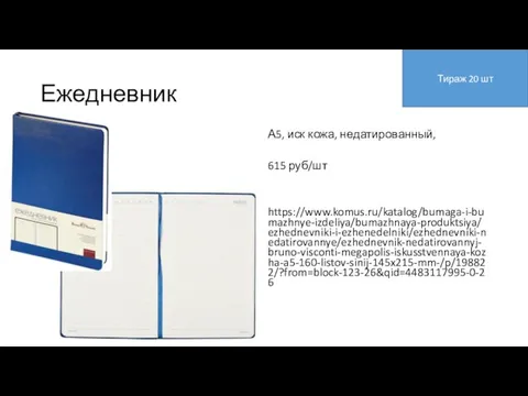 Ежедневник А5, иск кожа, недатированный, 615 руб/шт https://www.komus.ru/katalog/bumaga-i-bumazhnye-izdeliya/bumazhnaya-produktsiya/ezhednevniki-i-ezhenedelniki/ezhednevniki-nedatirovannye/ezhednevnik-nedatirovannyj-bruno-visconti-megapolis-iskusstvennaya-kozha-a5-160-listov-sinij-145x215-mm-/p/198822/?from=block-123-26&qid=4483117995-0-26 Тираж 20 шт