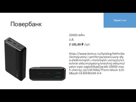 Повербанк 20000 мАч 3 А 2 105,90 ₽ /шт. https://www.komus.ru/katalog/tekhnika/kompyutery-i-periferiya/aksessuary-dlya-elektronnykh-i-mobilnykh-ustrojstv/vneshnie-akkumulyatory/vneshnij-akkumulyator-vipe-vppb20kpd2qcblk-20000-mach-chernyj-/p/1347666/?from=block-123-6&qid=3130496104-0-6 Тираж 5 шт