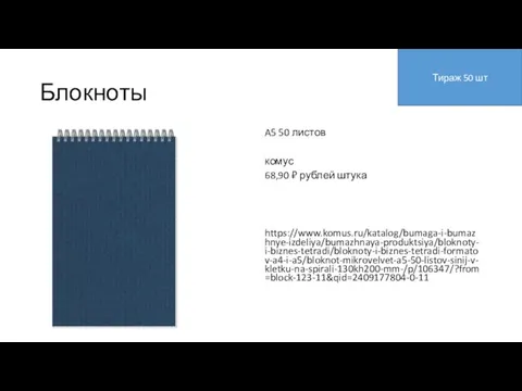 Блокноты A5 50 листов комус 68,90 ₽ рублей штука https://www.komus.ru/katalog/bumaga-i-bumazhnye-izdeliya/bumazhnaya-produktsiya/bloknoty-i-biznes-tetradi/bloknoty-i-biznes-tetradi-formatov-a4-i-a5/bloknot-mikrovelvet-a5-50-listov-sinij-v-kletku-na-spirali-130kh200-mm-/p/106347/?from=block-123-11&qid=2409177804-0-11 Тираж 50 шт