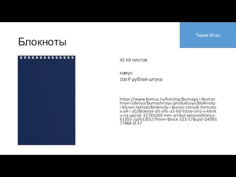 Блокноты A5 60 листов комус 100 ₽ рублей штука https://www.komus.ru/katalog/bumaga-i-bumazhnye-izdeliya/bumazhnaya-produktsiya/bloknoty-i-biznes-tetradi/bloknoty-i-biznes-tetradi-formatov-a4-i-a5/bloknot-alt-ofis-a5-60-listov-sinij-v-kletku-na-spirali-127kh203-mm-artikul-proizvoditelya-61355-/p/61355/?from=block-123-17&qid=2409177804-0-17 Тираж 50 шт