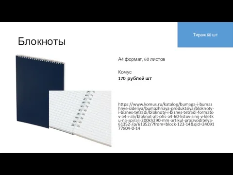 Блокноты А4 формат, 60 листов Комус 170 рублей шт https://www.komus.ru/katalog/bumaga-i-bumazhnye-izdeliya/bumazhnaya-produktsiya/bloknoty-i-biznes-tetradi/bloknoty-i-biznes-tetradi-formatov-a4-i-a5/bloknot-alt-ofis-a4-60-listov-sinij-v-kletku-na-spirali-200kh290-mm-artikul-proizvoditelya-61352-/p/61352/?from=block-123-14&qid=2409177804-0-14 Тираж 60 шт