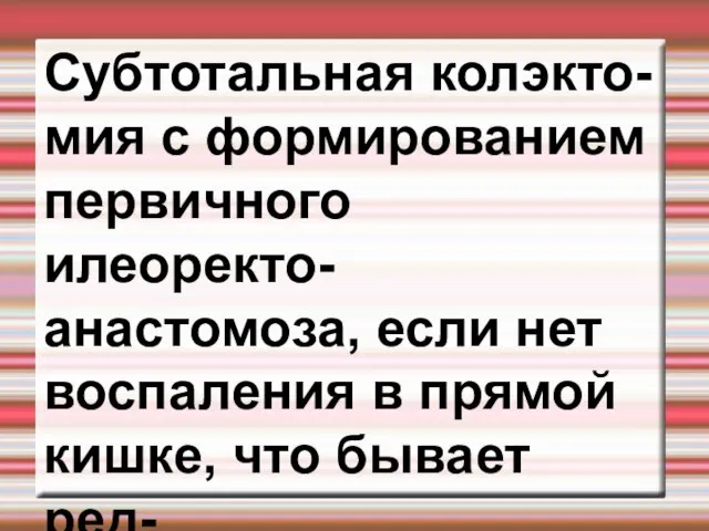 Субтотальная колэкто- мия с формированием первичного илеоректо- анастомоза, если нет воспаления в