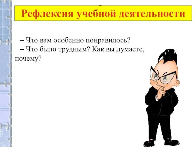 Рефлексия учебной деятельности – – Что вам особенно понравилось? – Что было