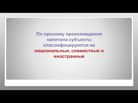 По признаку происхождения капитала субъекты классифицируются на национальные, совместные и иностранные