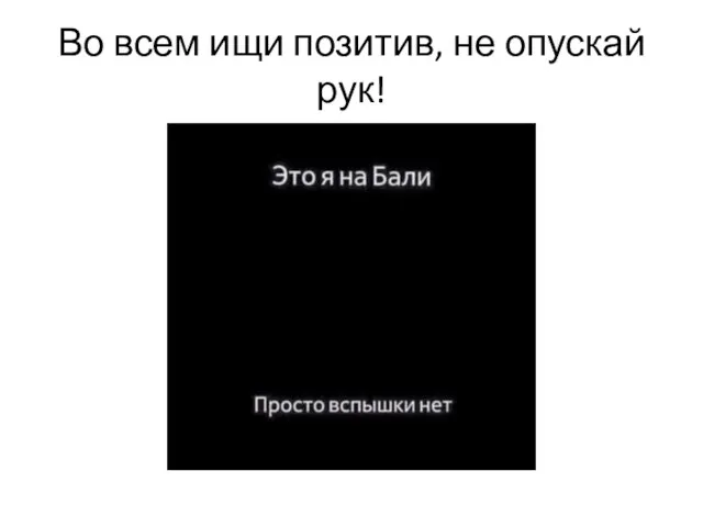 Во всем ищи позитив, не опускай рук!