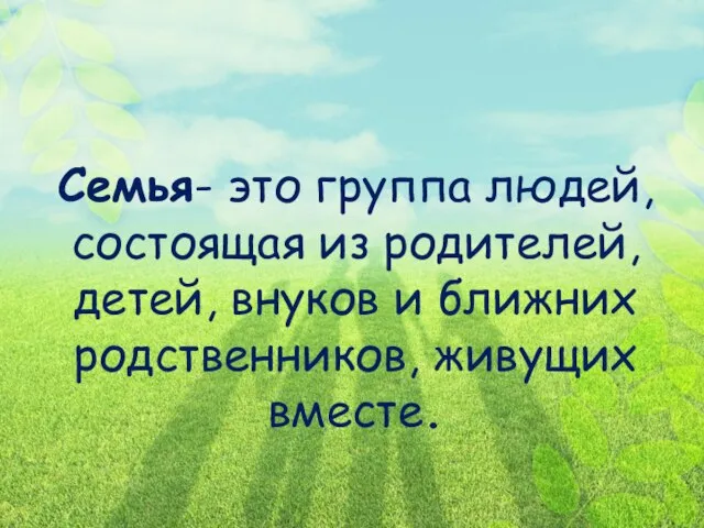 Семья- это группа людей, состоящая из родителей, детей, внуков и ближних родственников, живущих вместе.